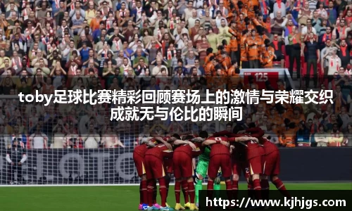 toby足球比赛精彩回顾赛场上的激情与荣耀交织成就无与伦比的瞬间