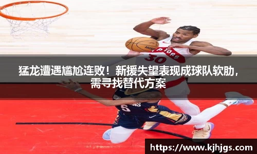 猛龙遭遇尴尬连败！新援失望表现成球队软肋，需寻找替代方案