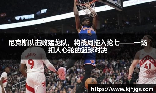 尼克斯队击败猛龙队，将战局拖入抢七——一场扣人心弦的篮球对决