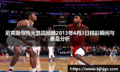 尼克斯与热火激战回顾2013年4月3日精彩瞬间与赛后分析