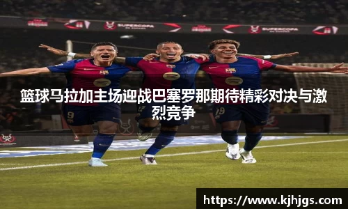 篮球马拉加主场迎战巴塞罗那期待精彩对决与激烈竞争